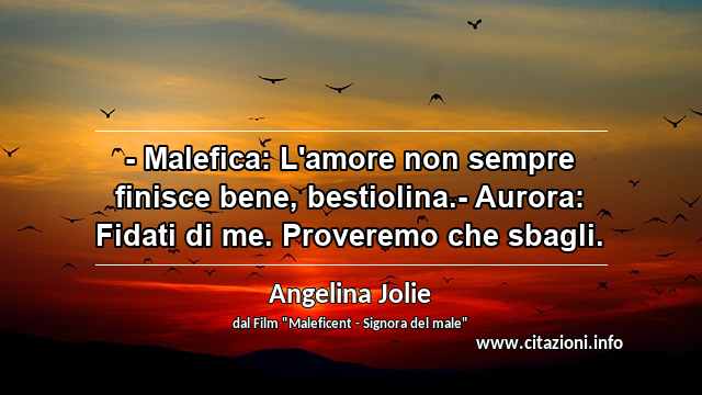 “- Malefica: L'amore non sempre finisce bene, bestiolina.- Aurora: Fidati di me. Proveremo che sbagli.”