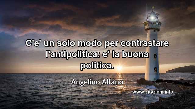 “C'e' un solo modo per contrastare l'antipolitica: e' la buona politica.”