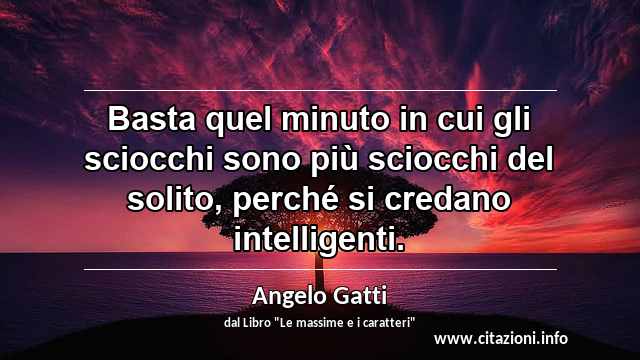 “Basta quel minuto in cui gli sciocchi sono più sciocchi del solito, perché si credano intelligenti.”