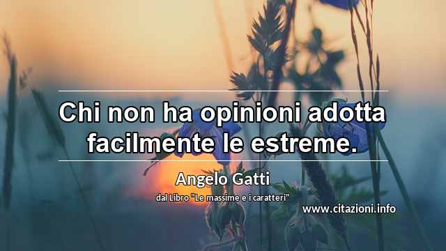 “Chi non ha opinioni adotta facilmente le estreme.”