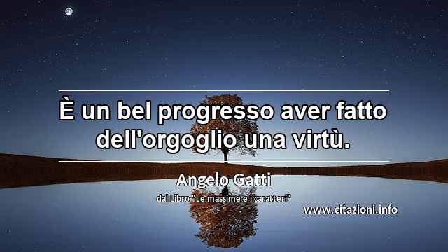 “È un bel progresso aver fatto dell'orgoglio una virtù.”