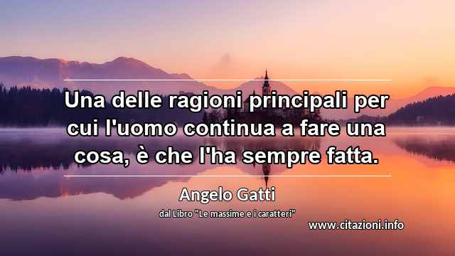 “Una delle ragioni principali per cui l'uomo continua a fare una cosa, è che l'ha sempre fatta.”
