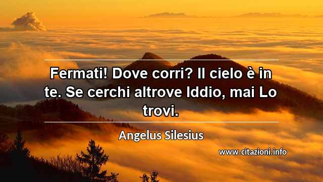 “Fermati! Dove corri? Il cielo è in te. Se cerchi altrove Iddio, mai Lo trovi.”