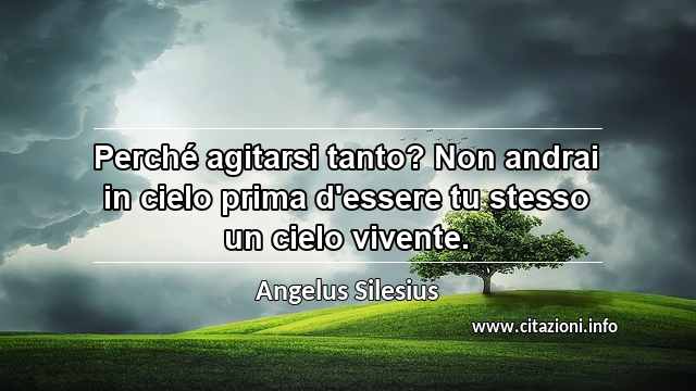 “Perché agitarsi tanto? Non andrai in cielo prima d'essere tu stesso un cielo vivente.”