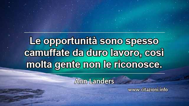 “Le opportunità sono spesso camuffate da duro lavoro, così molta gente non le riconosce.”