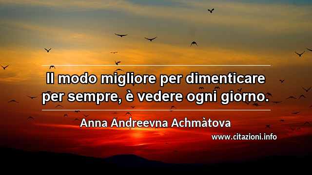 “Il modo migliore per dimenticare per sempre, è vedere ogni giorno.”