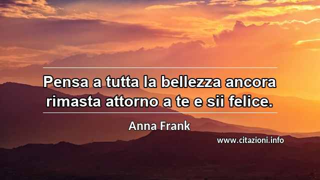“Pensa a tutta la bellezza ancora rimasta attorno a te e sii felice.”