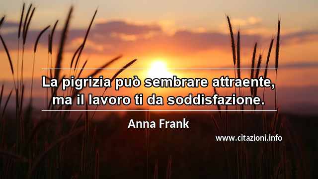 “La pigrizia può sembrare attraente, ma il lavoro ti da soddisfazione.”