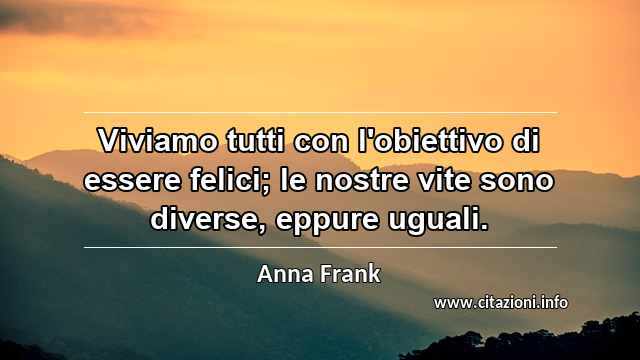 “Viviamo tutti con l'obiettivo di essere felici; le nostre vite sono diverse, eppure uguali.”