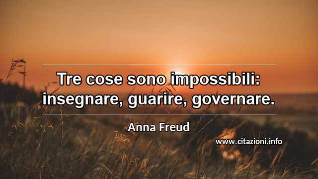 “Tre cose sono impossibili: insegnare, guarire, governare.”