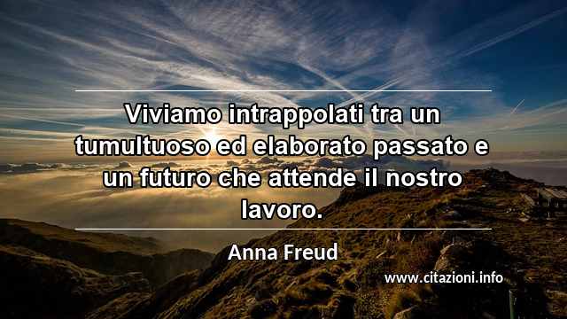 “Viviamo intrappolati tra un tumultuoso ed elaborato passato e un futuro che attende il nostro lavoro.”