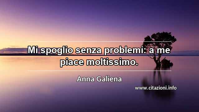 “Mi spoglio senza problemi: a me piace moltissimo.”