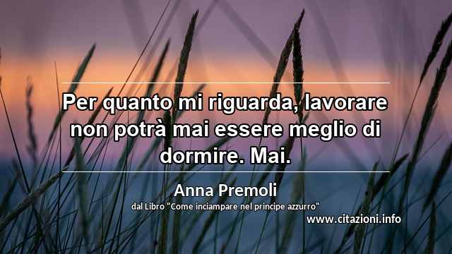 “Per quanto mi riguarda, lavorare non potrà mai essere meglio di dormire. Mai.”