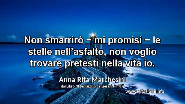 “Non smarrirò − mi promisi − le stelle nell’asfalto, non voglio trovare pretesti nella vita io.”