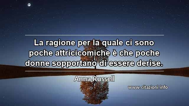 “La ragione per la quale ci sono poche attricicomiche è che poche donne sopportano di essere derise.”