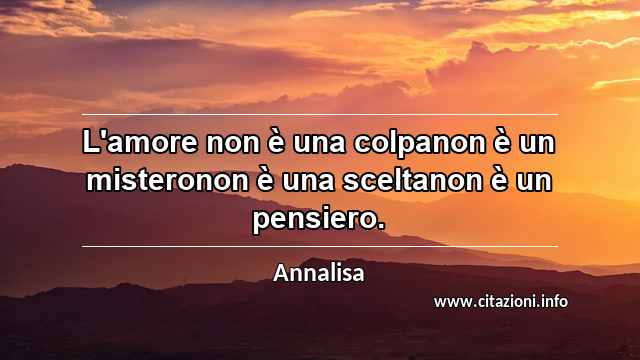 “L'amore non è una colpanon è un misteronon è una sceltanon è un pensiero.”