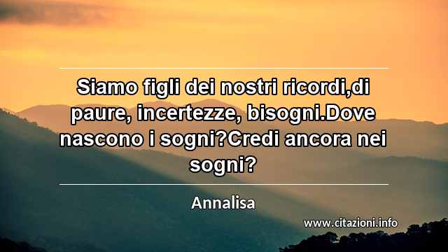 “Siamo figli dei nostri ricordi,di paure, incertezze, bisogni.Dove nascono i sogni?Credi ancora nei sogni?”