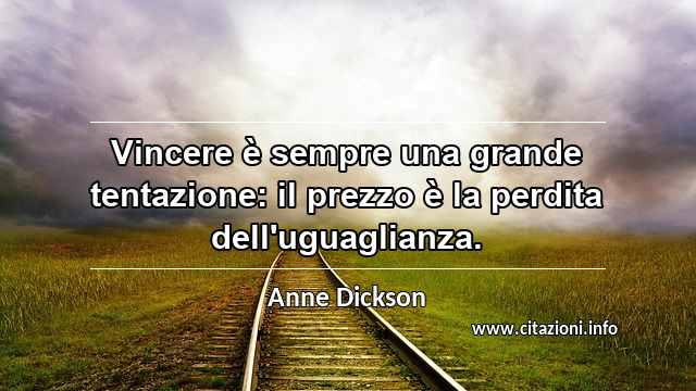 “Vincere è sempre una grande tentazione: il prezzo è la perdita dell'uguaglianza.”