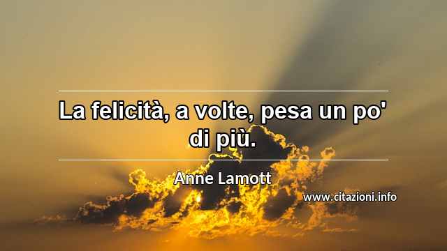 “La felicità, a volte, pesa un po' di più.”