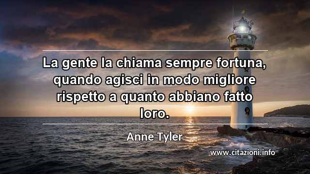 “La gente la chiama sempre fortuna, quando agisci in modo migliore rispetto a quanto abbiano fatto loro.”