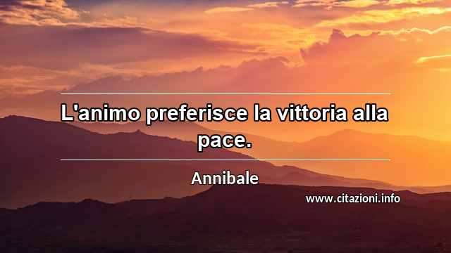 “L'animo preferisce la vittoria alla pace.”