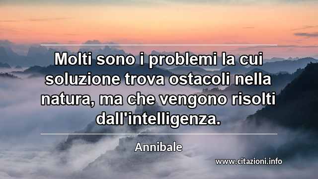 “Molti sono i problemi la cui soluzione trova ostacoli nella natura, ma che vengono risolti dall'intelligenza.”