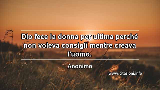 “Dio fece la donna per ultima perché non voleva consigli mentre creava l'uomo.”