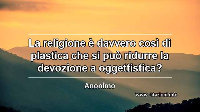 “La religione è davvero così di plastica che si può ridurre la devozione a oggettistica?”