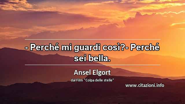 “- Perché mi guardi così?- Perché sei bella.”