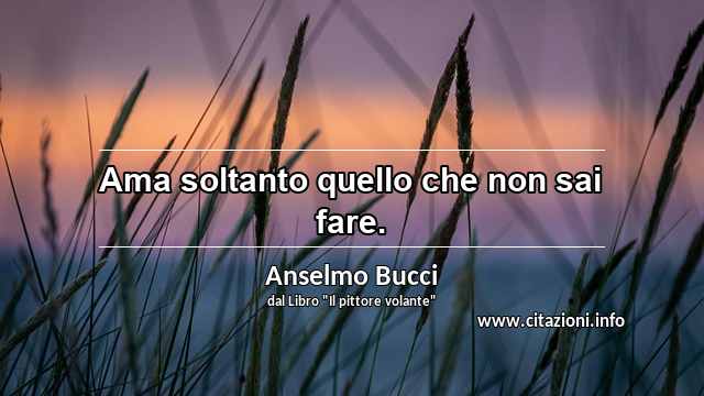 “Ama soltanto quello che non sai fare.”