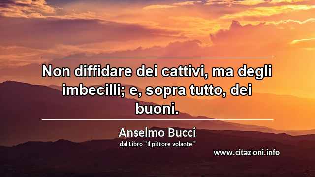 “Non diffidare dei cattivi, ma degli imbecilli; e, sopra tutto, dei buoni.”