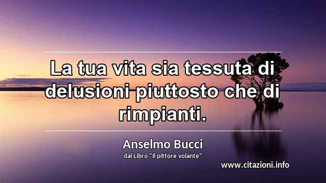 “La tua vita sia tessuta di delusioni piuttosto che di rimpianti.”