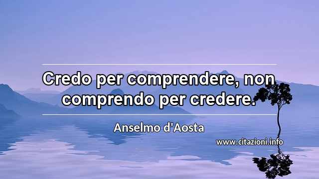 “Credo per comprendere, non comprendo per credere.”