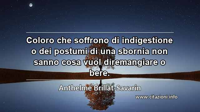 “Coloro che soffrono di indigestione o dei postumi di una sbornia non sanno cosa vuol diremangiare o bere.”