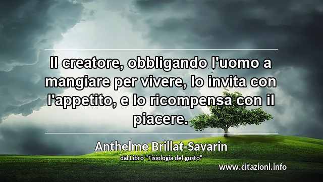 “Il creatore, obbligando l'uomo a mangiare per vivere, lo invita con l'appetito, e lo ricompensa con il piacere.”