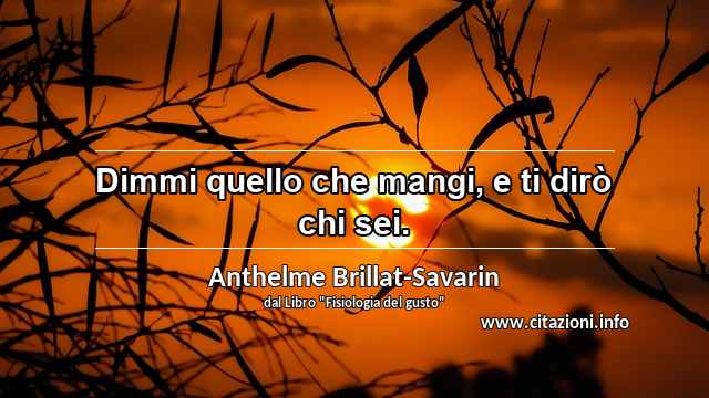 “Dimmi quello che mangi, e ti dirò chi sei.”