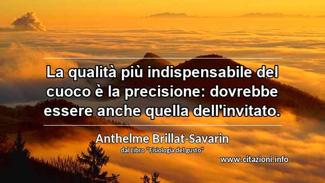 “La qualità più indispensabile del cuoco è la precisione: dovrebbe essere anche quella dell'invitato.”