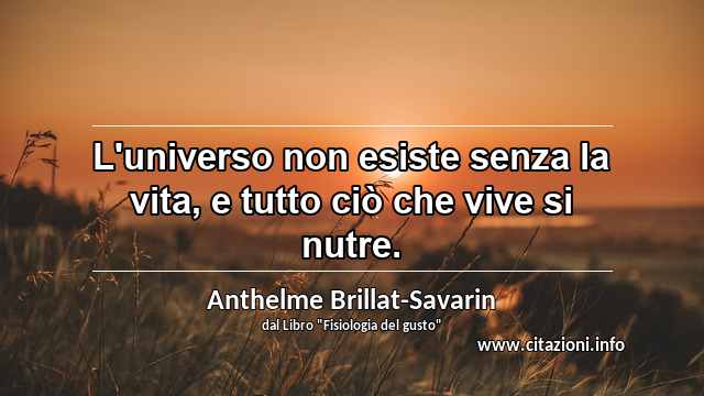 “L'universo non esiste senza la vita, e tutto ciò che vive si nutre.”