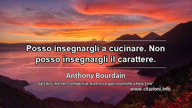 “Posso insegnargli a cucinare. Non posso insegnargli il carattere.”