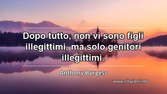“Dopo tutto, non vi sono figli illegittimi, ma solo genitori illegittimi.”