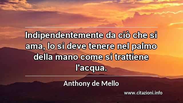 “Indipendentemente da ciò che si ama, lo si deve tenere nel palmo della mano come si trattiene l'acqua.”