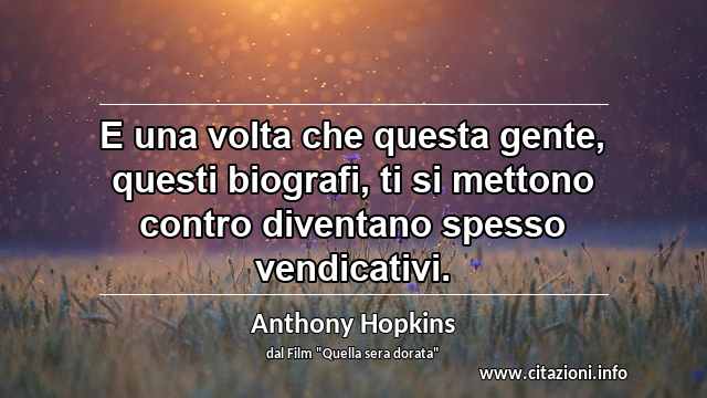 “E una volta che questa gente, questi biografi, ti si mettono contro diventano spesso vendicativi.”