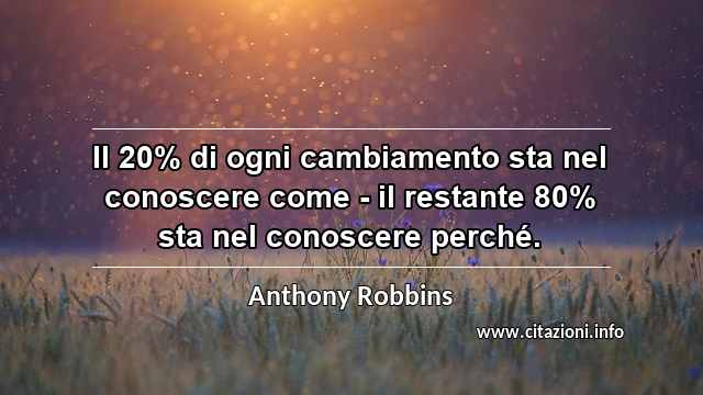 “Il 20% di ogni cambiamento sta nel conoscere come - il restante 80% sta nel conoscere perché.”