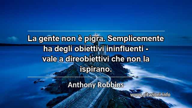 “La gente non è pigra. Semplicemente ha degli obiettivi ininfluenti - vale a direobiettivi che non la ispirano.”