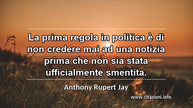 “La prima regola in politica è di non credere mai ad una notizia prima che non sia stata ufficialmente smentita.”