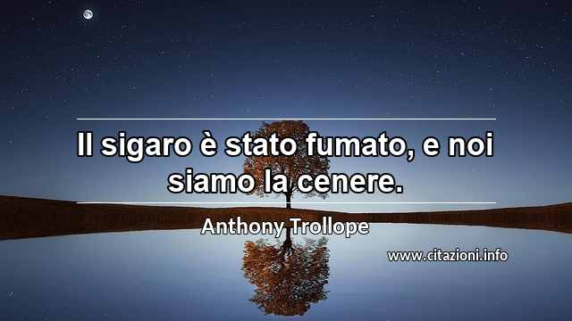 “Il sigaro è stato fumato, e noi siamo la cenere.”
