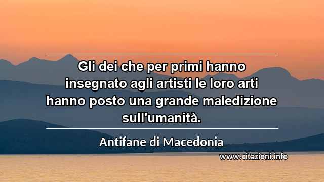 “Gli dei che per primi hanno insegnato agli artisti le loro arti hanno posto una grande maledizione sull'umanità.”