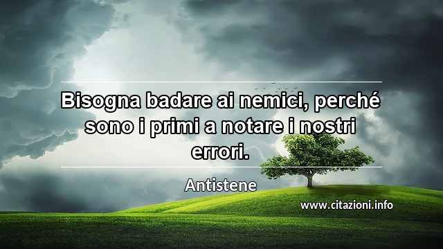 “Bisogna badare ai nemici, perché sono i primi a notare i nostri errori.”