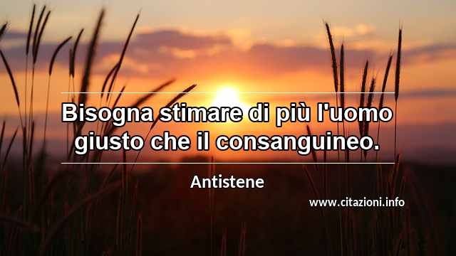 “Bisogna stimare di più l'uomo giusto che il consanguineo.”