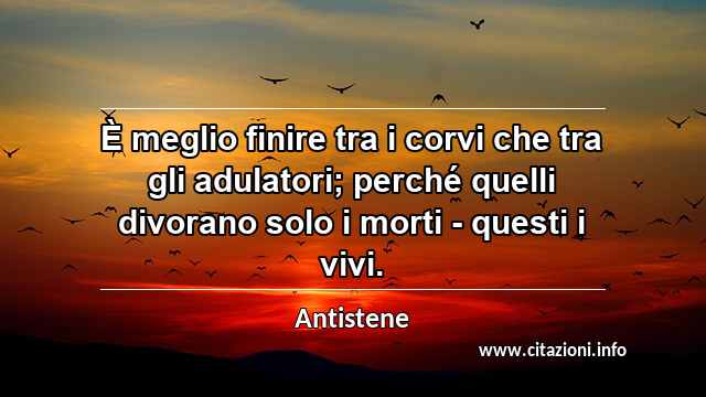 “È meglio finire tra i corvi che tra gli adulatori; perché quelli divorano solo i morti - questi i vivi.”